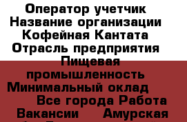 Оператор-учетчик › Название организации ­ Кофейная Кантата › Отрасль предприятия ­ Пищевая промышленность › Минимальный оклад ­ 60 000 - Все города Работа » Вакансии   . Амурская обл.,Благовещенский р-н